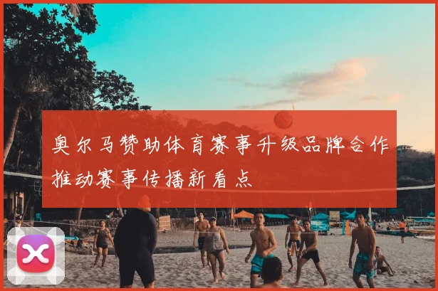 奥尔马赞助体育赛事升级品牌合作推动赛事传播新看点