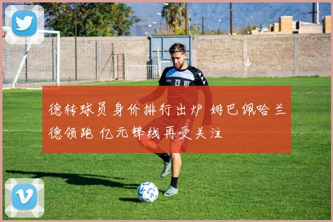 德转球员身价排行出炉 姆巴佩哈兰德领跑 亿元锋线再受关注