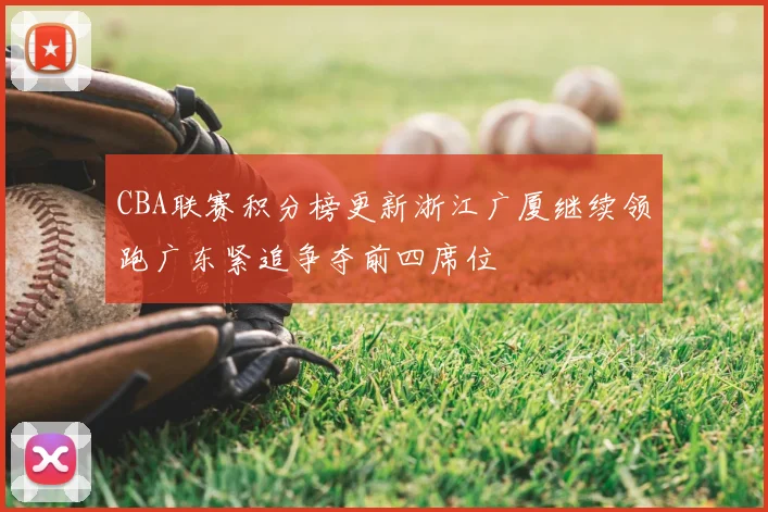 CBA联赛积分榜更新浙江广厦继续领跑广东紧追争夺前四席位