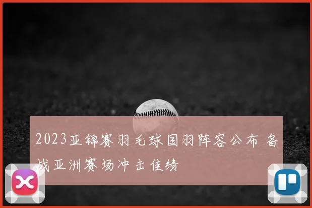 2023亚锦赛羽毛球国羽阵容公布 备战亚洲赛场冲击佳绩