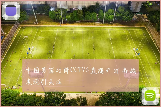 中国男篮对阵CCTV5直播开打 备战表现引关注
