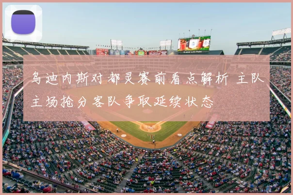 乌迪内斯对都灵赛前看点解析 主队主场抢分客队争取延续状态