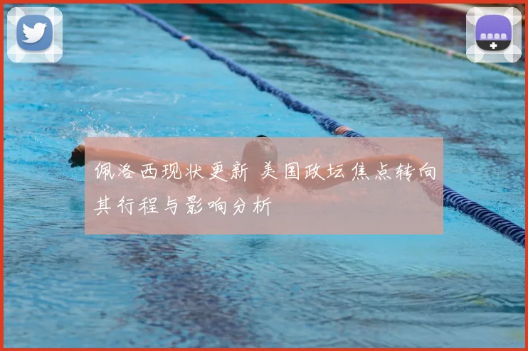 佩洛西现状更新 美国政坛焦点转向其行程与影响分析
