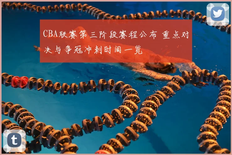 CBA联赛第三阶段赛程公布 重点对决与争冠冲刺时间一览