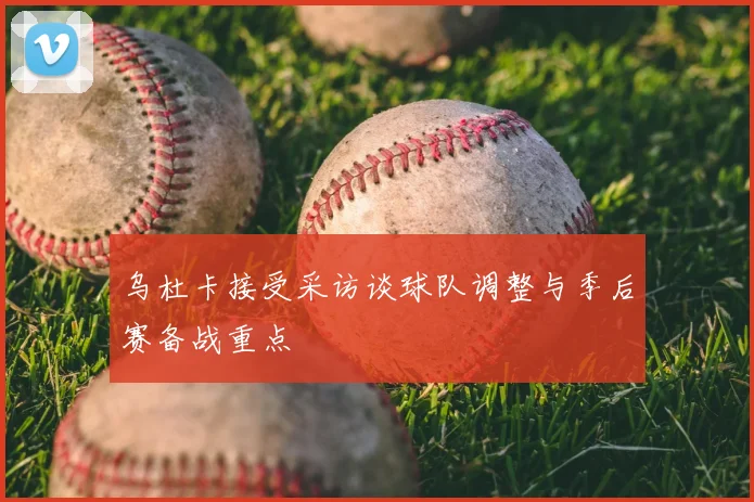 乌杜卡接受采访谈球队调整与季后赛备战重点
