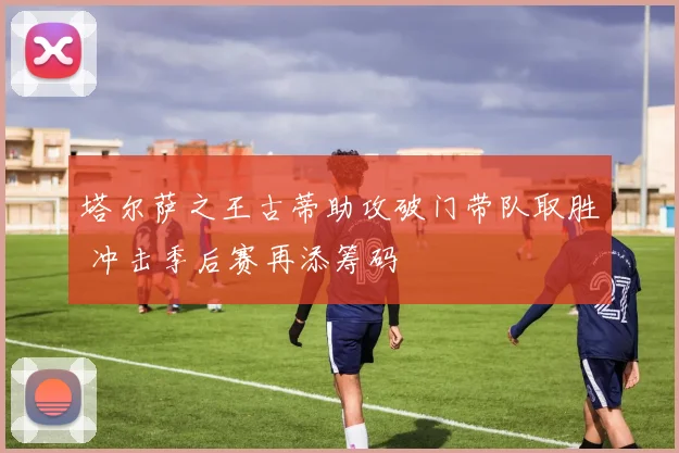 塔尔萨之王古蒂助攻破门带队取胜 冲击季后赛再添筹码