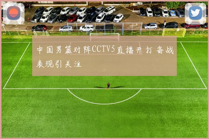 中国男篮对阵CCTV5直播开打 备战表现引关注