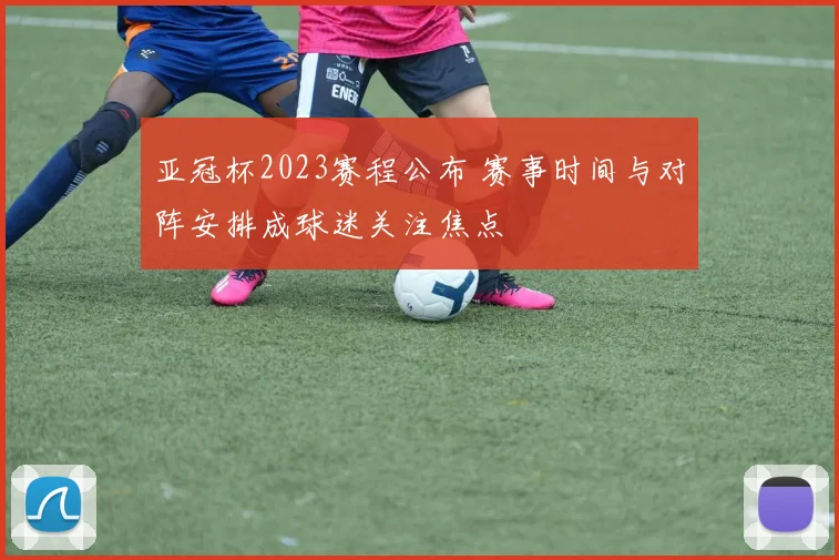 亚冠杯2023赛程公布 赛事时间与对阵安排成球迷关注焦点