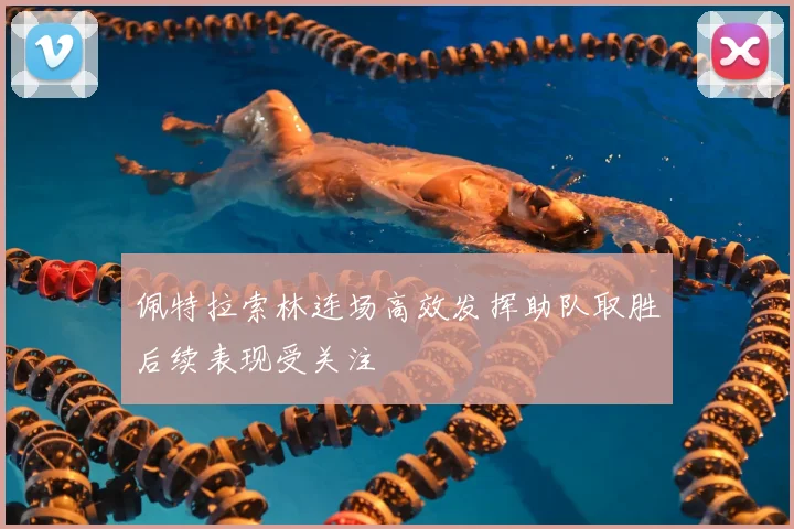 佩特拉索林连场高效发挥助队取胜后续表现受关注