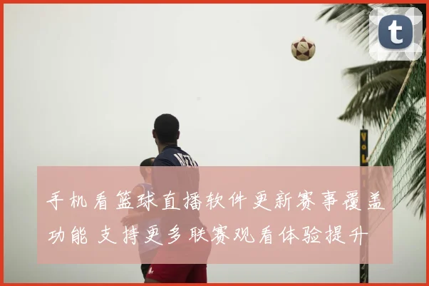 手机看篮球直播软件更新赛事覆盖功能 支持更多联赛观看体验提升