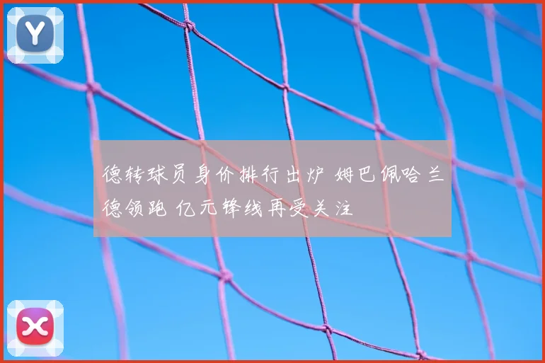 德转球员身价排行出炉 姆巴佩哈兰德领跑 亿元锋线再受关注